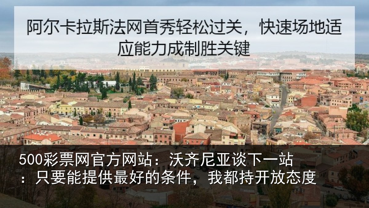 500彩票网官方网站:沃齐尼亚谈下一站:只要能提供最好的条件,我都持开放态度