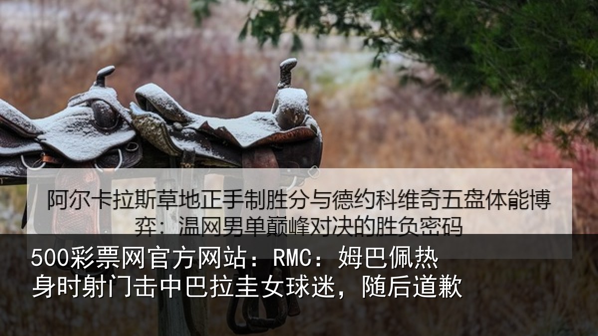500彩票网官方网站:RMC:姆巴佩热身时射门击中巴拉圭女球迷,随后道歉