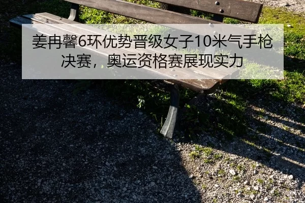 姜冉馨6环优势晋级女子10米气手枪决赛，奥运资格赛展现实力
