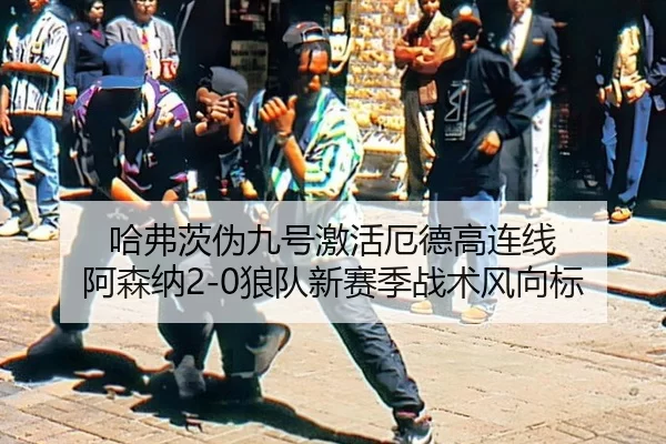哈弗茨伪九号激活厄德高连线 阿森纳2-0狼队新赛季战术风向标