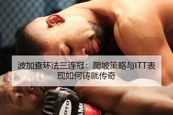 波加查环法三连冠：爬坡策略与ITT表现如何铸就传奇