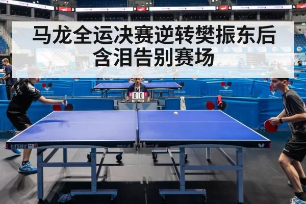 马龙全运决赛逆转樊振东后含泪告别赛场