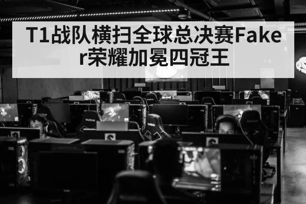 T1战队横扫全球总决赛Faker荣耀加冕四冠王