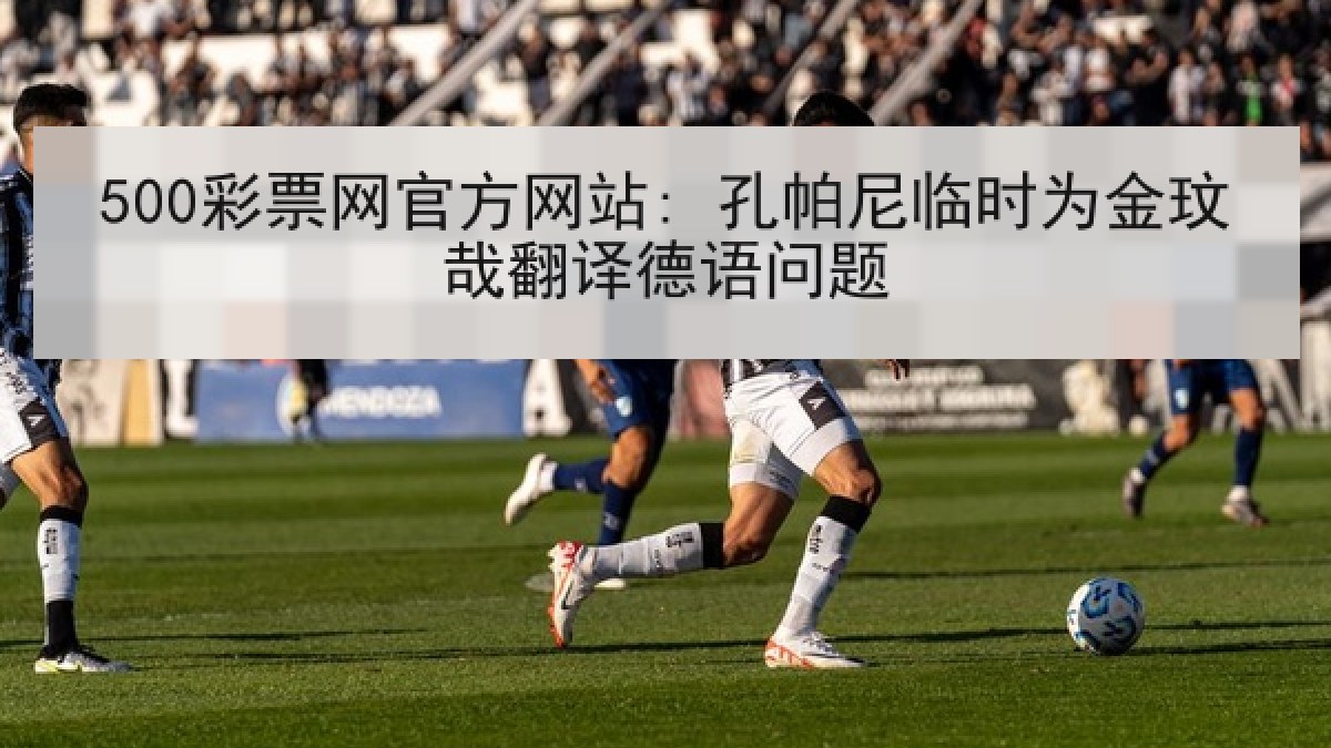 500彩票网官方网站: 孔帕尼临时为金玟哉翻译德语问题