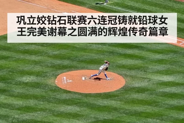 巩立姣钻石联赛六连冠铸就铅球女王完美谢幕之圆满的辉煌传奇篇章