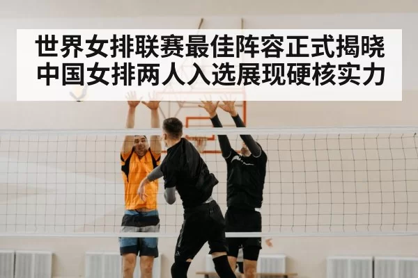 世界女排联赛最佳阵容正式揭晓中国女排两人入选展现硬核实力