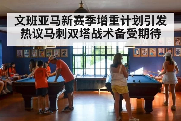 文班亚马新赛季增重计划引发热议马刺双塔战术备受期待