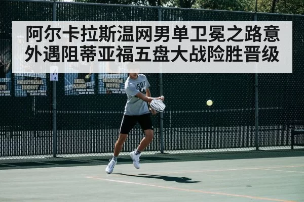 阿尔卡拉斯温网男单卫冕之路意外遇阻蒂亚福五盘大战险胜晋级