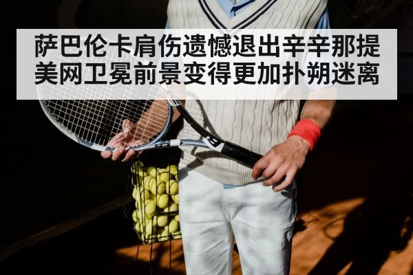 萨巴伦卡肩伤遗憾退出辛辛那提 美网卫冕前景变得更加扑朔迷离