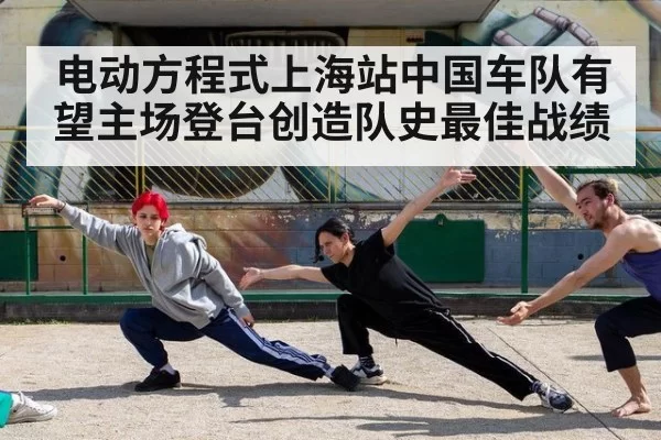 电动方程式上海站中国车队有望主场登台创造队史最佳战绩