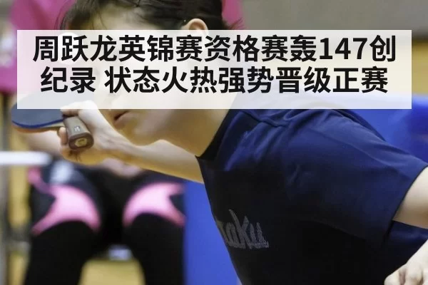周跃龙英锦赛资格赛轰147创纪录 状态火热强势晋级正赛
