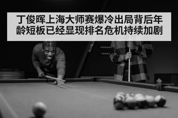 丁俊晖上海大师赛爆冷出局背后年龄短板已经显现排名危机持续加剧