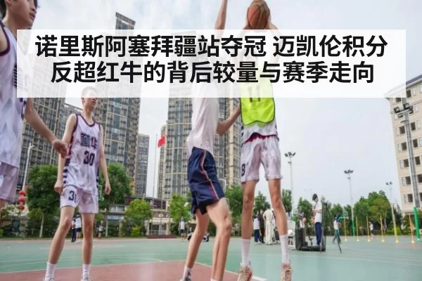 诺里斯阿塞拜疆站夺冠 迈凯伦积分反超红牛的背后较量与赛季走向