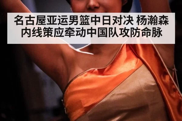 名古屋亚运男篮中日对决 杨瀚森内线策应牵动中国队攻防命脉