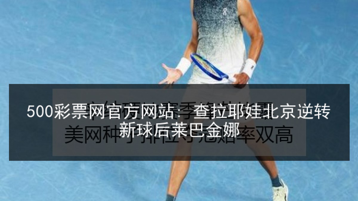 500彩票网官方网站: 查拉耶娃北京逆转新球后莱巴金娜 500彩票网官方网站: 查拉耶娃北京逆转新球后莱巴金娜